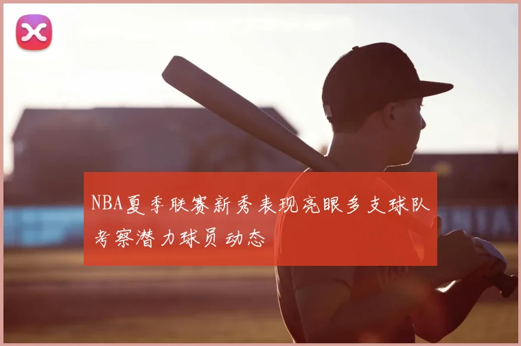 NBA夏季联赛新秀表现亮眼多支球队考察潜力球员动态