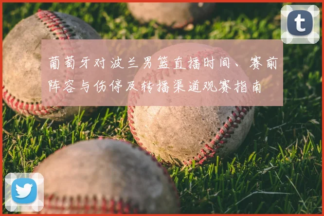 葡萄牙对波兰男篮直播时间、赛前阵容与伤停及转播渠道观赛指南