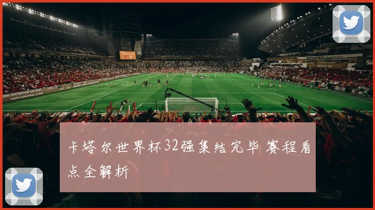 卡塔尔世界杯32强集结完毕 赛程看点全解析