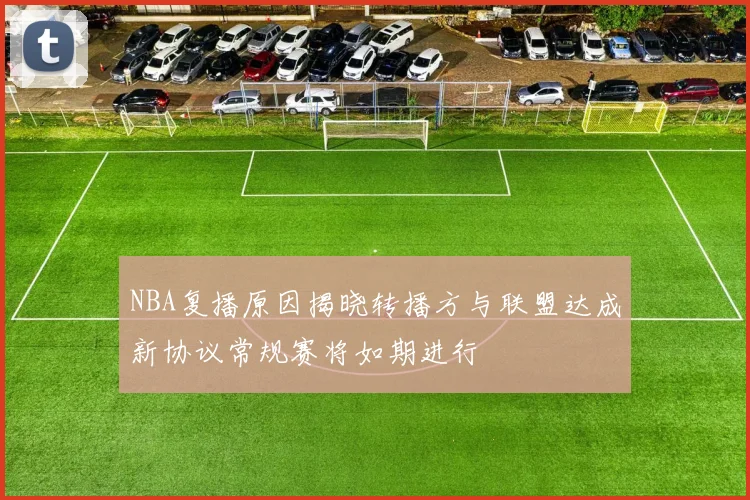 NBA复播原因揭晓转播方与联盟达成新协议常规赛将如期进行