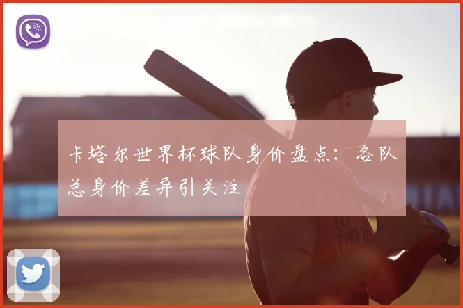 卡塔尔世界杯球队身价盘点：各队总身价差异引关注