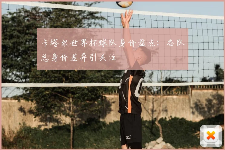 卡塔尔世界杯球队身价盘点：各队总身价差异引关注