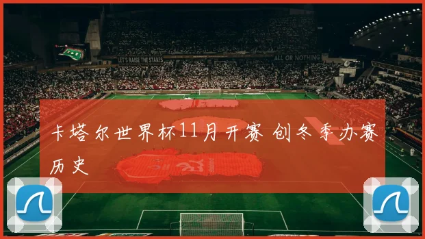 卡塔尔世界杯11月开赛 创冬季办赛历史