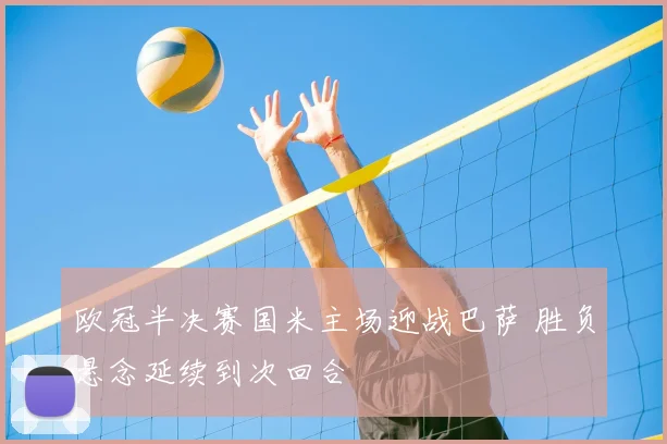 欧冠半决赛国米主场迎战巴萨 胜负悬念延续到次回合