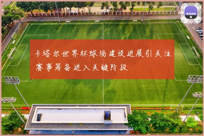 卡塔尔世界杯球场建设进展引关注 赛事筹备进入关键阶段