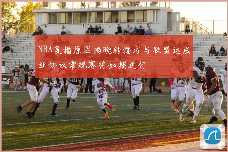 NBA复播原因揭晓转播方与联盟达成新协议常规赛将如期进行