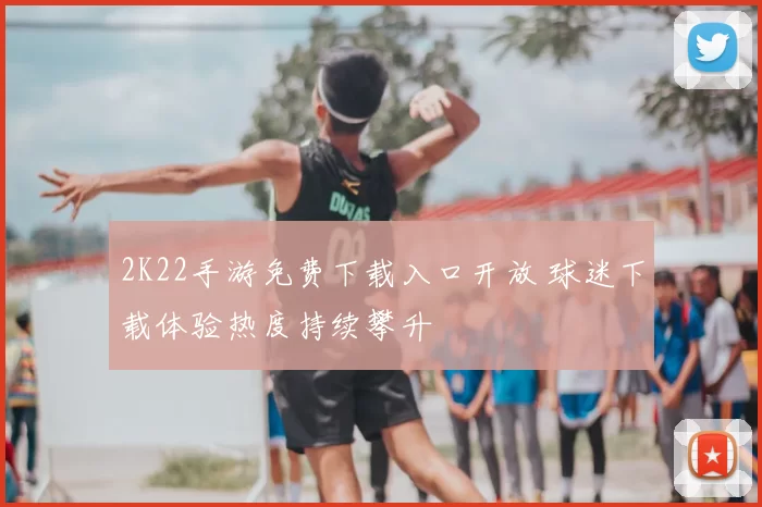 2K22手游免费下载入口开放 球迷下载体验热度持续攀升
