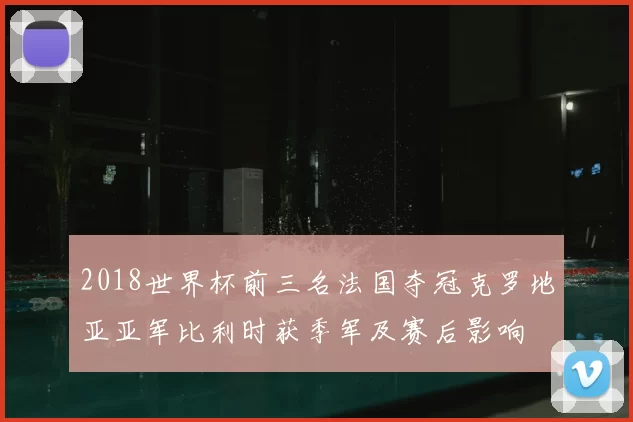 2018世界杯前三名法国夺冠克罗地亚亚军比利时获季军及赛后影响