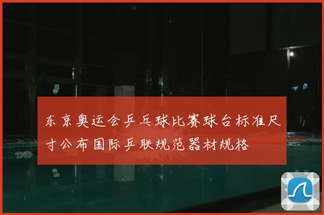 东京奥运会乒乓球比赛球台标准尺寸公布国际乒联规范器材规格