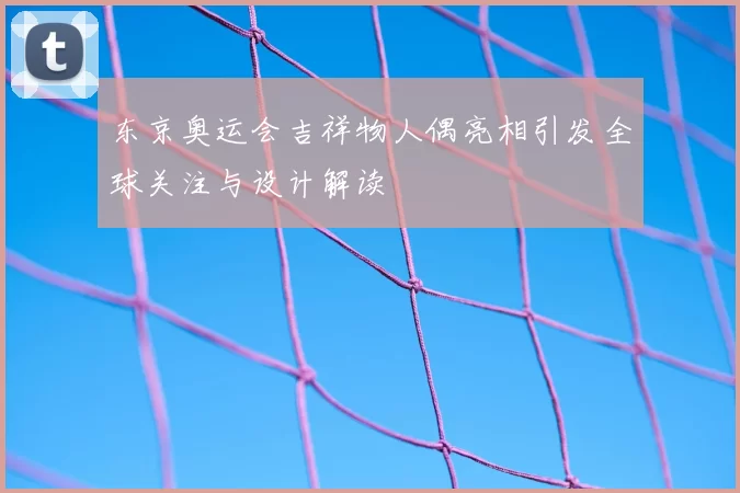 东京奥运会吉祥物人偶亮相引发全球关注与设计解读