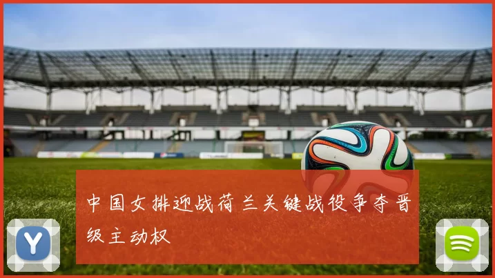 中国女排迎战荷兰关键战役争夺晋级主动权