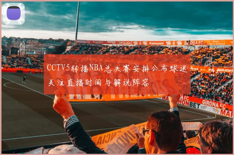CCTV5转播NBA总决赛安排公布球迷关注直播时间与解说阵容