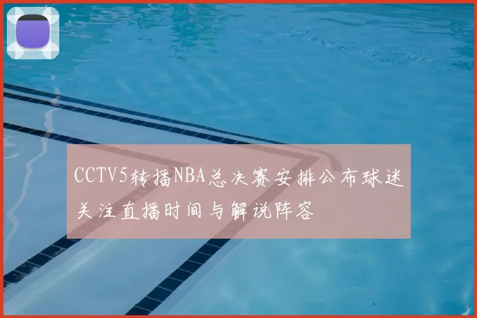 CCTV5转播NBA总决赛安排公布球迷关注直播时间与解说阵容
