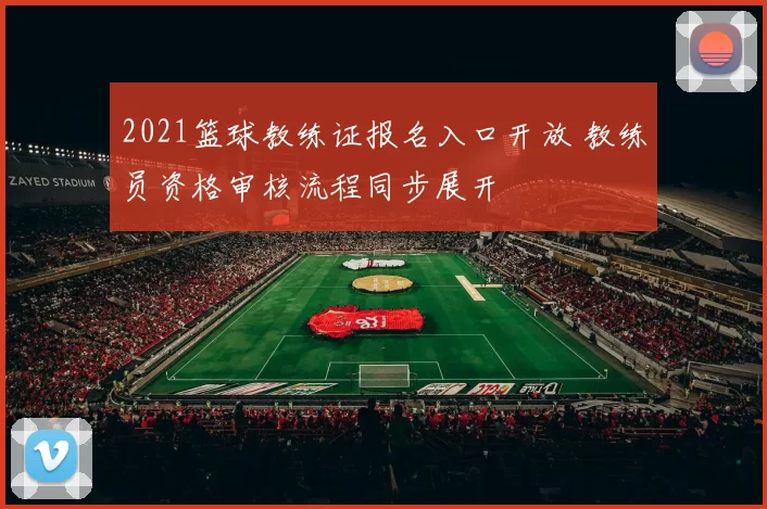 2021篮球教练证报名入口开放 教练员资格审核流程同步展开