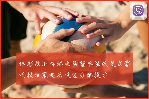 体彩欧洲杯玩法调整单场改复式影响投注策略及奖金分配提示