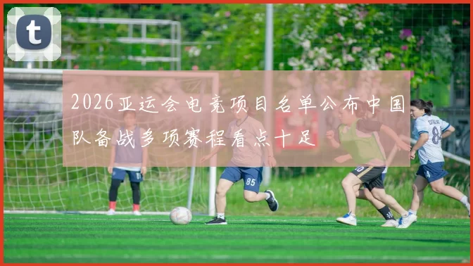 2026亚运会电竞项目名单公布中国队备战多项赛程看点十足