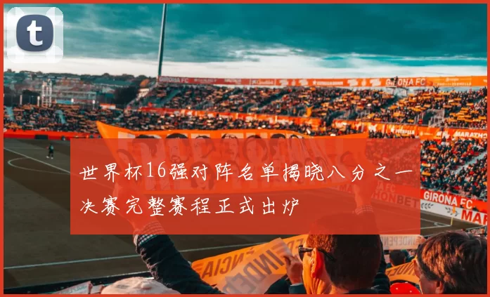 世界杯16强对阵名单揭晓八分之一决赛完整赛程正式出炉