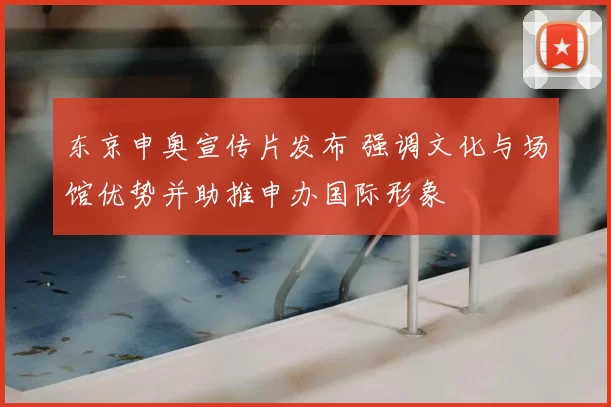东京申奥宣传片发布 强调文化与场馆优势并助推申办国际形象