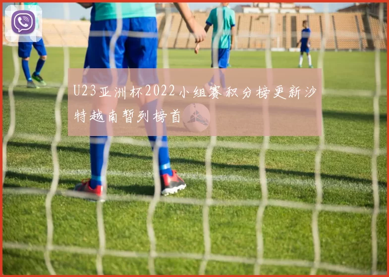 U23亚洲杯2022小组赛积分榜更新沙特越南暂列榜首