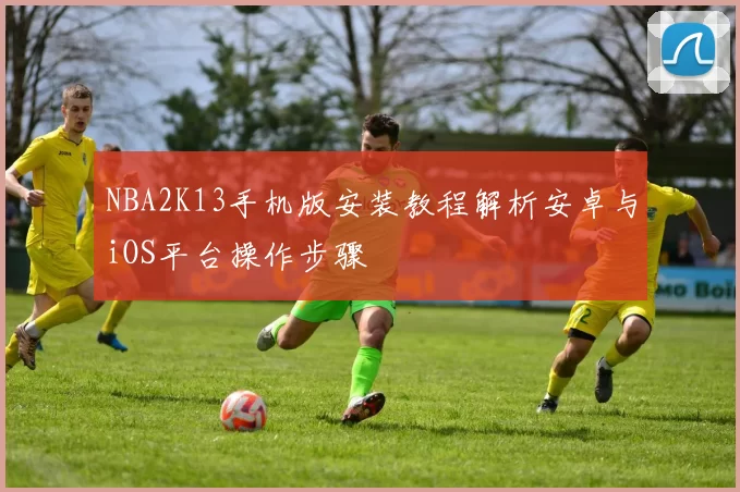 NBA2K13手机版安装教程解析安卓与iOS平台操作步骤