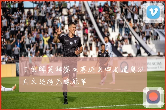 丁俊晖英锦赛决赛连丢四局遭奥沙利文逆转无缘冠军