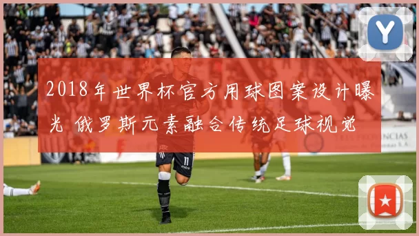 2018年世界杯官方用球图案设计曝光 俄罗斯元素融合传统足球视觉