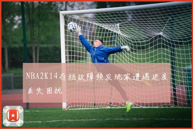 NBA2K14存档故障频发玩家遭遇进度丢失困扰