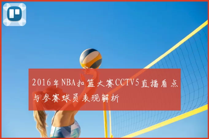 2016年NBA扣篮大赛CCTV5直播看点与参赛球员表现解析