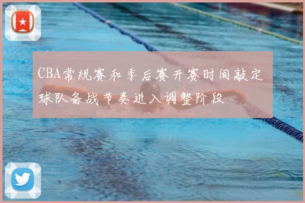 CBA常规赛和季后赛开赛时间敲定 球队备战节奏进入调整阶段