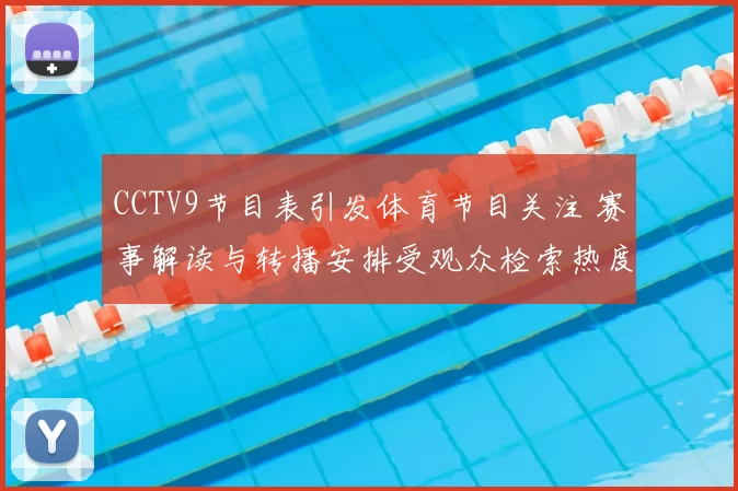 CCTV9节目表引发体育节目关注 赛事解读与转播安排受观众检索热度带动