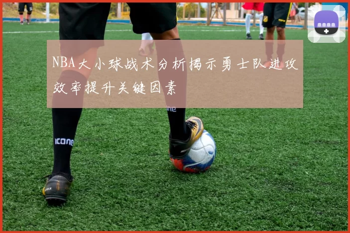 NBA大小球战术分析揭示勇士队进攻效率提升关键因素