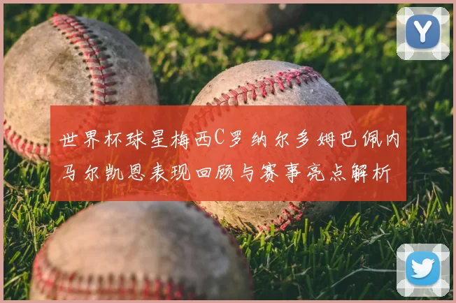 世界杯球星梅西C罗纳尔多姆巴佩内马尔凯恩表现回顾与赛事亮点解析