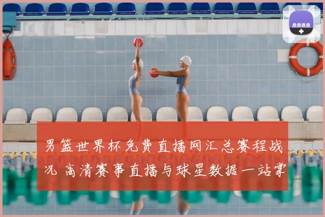 男篮世界杯免费直播网汇总赛程战况 高清赛事直播与球星数据一站掌握