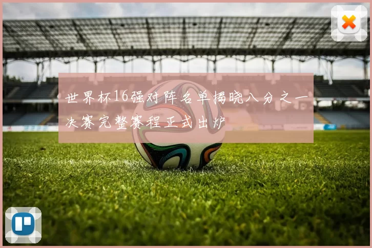 世界杯16强对阵名单揭晓八分之一决赛完整赛程正式出炉