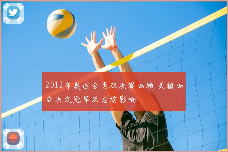 2012年奥运会男双决赛回顾 关键回合决定冠军及后续影响