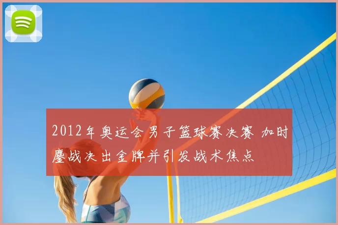 2012年奥运会男子篮球赛决赛 加时鏖战决出金牌并引发战术焦点