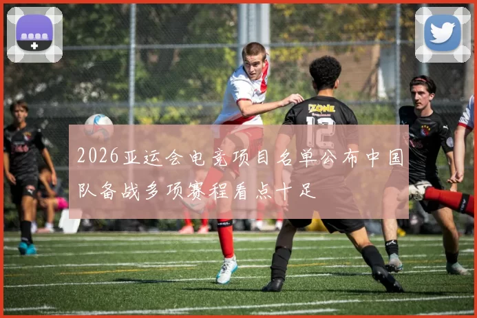 2026亚运会电竞项目名单公布中国队备战多项赛程看点十足