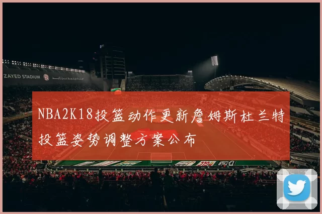 NBA2K18投篮动作更新詹姆斯杜兰特投篮姿势调整方案公布