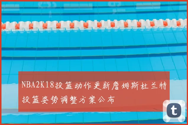 NBA2K18投篮动作更新詹姆斯杜兰特投篮姿势调整方案公布