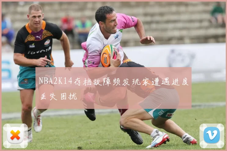 NBA2K14存档故障频发玩家遭遇进度丢失困扰