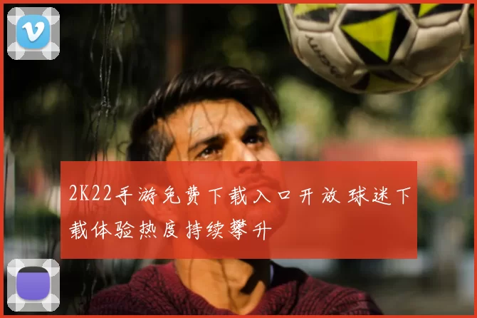 2K22手游免费下载入口开放 球迷下载体验热度持续攀升