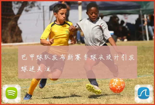 巴甲球队发布新赛季球衣设计引发球迷关注