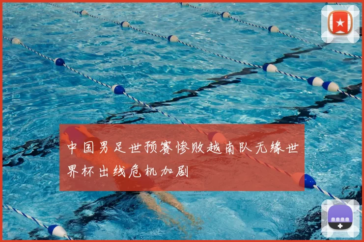 中国男足世预赛惨败越南队无缘世界杯出线危机加剧