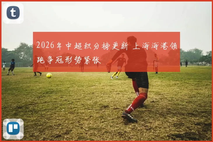 2026年中超积分榜更新 上海海港领跑争冠形势紧张