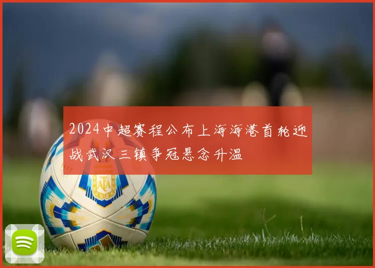 2024中超赛程公布上海海港首轮迎战武汉三镇争冠悬念升温