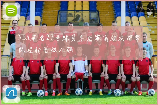 NBA著名27号球员季后赛高效发挥带队逆转晋级八强
