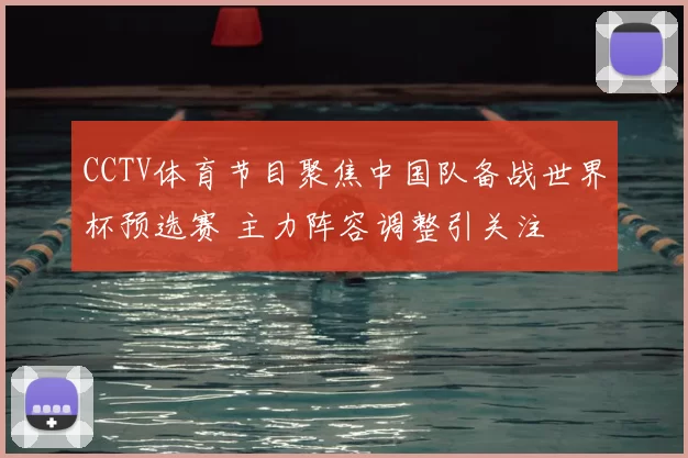 CCTV体育节目聚焦中国队备战世界杯预选赛 主力阵容调整引关注
