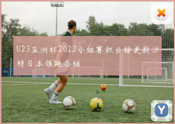 U23亚洲杯2022小组赛积分榜更新沙特日本领跑各组