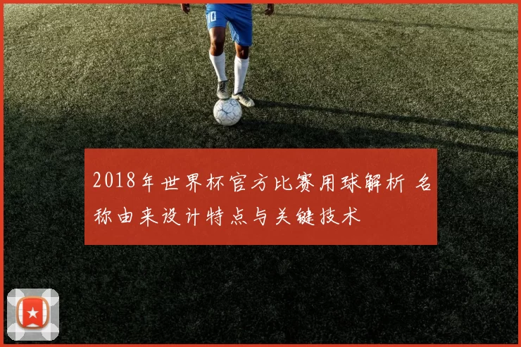 2018年世界杯官方比赛用球解析 名称由来设计特点与关键技术