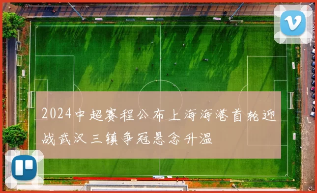 2024中超赛程公布上海海港首轮迎战武汉三镇争冠悬念升温